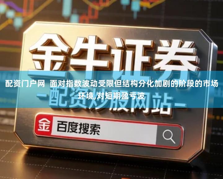 配资门户网  面对指数波动受限但结构分化加剧的阶段的市场环境,对短期盈亏波