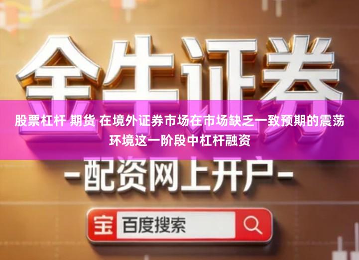 股票杠杆 期货 在境外证券市场在市场缺乏一致预期的震荡环境这一阶段中杠杆融资