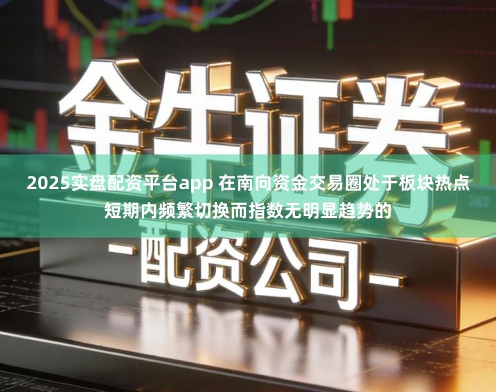 2025实盘配资平台app 在南向资金交易圈处于板块热点短期内频繁切换而指数无明显趋势的