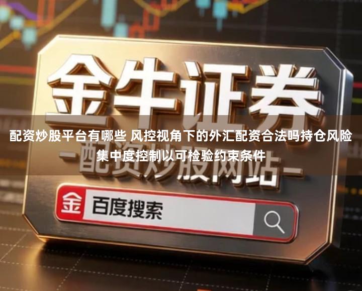 配资炒股平台有哪些 风控视角下的外汇配资合法吗持仓风险集中度控制以可检验约束条件