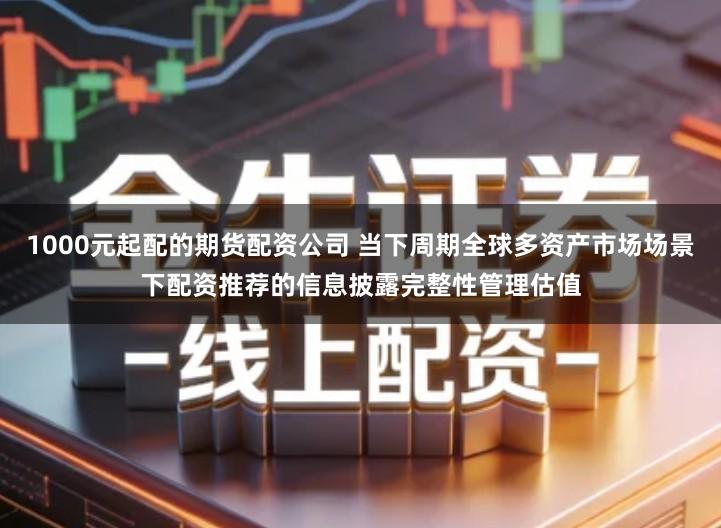 1000元起配的期货配资公司 当下周期全球多资产市场场景下配资推荐的信息披露完整性管理估值