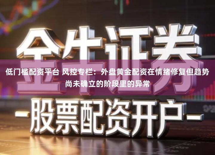 低门槛配资平台 风控专栏：外盘黄金配资在情绪修复但趋势尚未确立的阶段里的异常