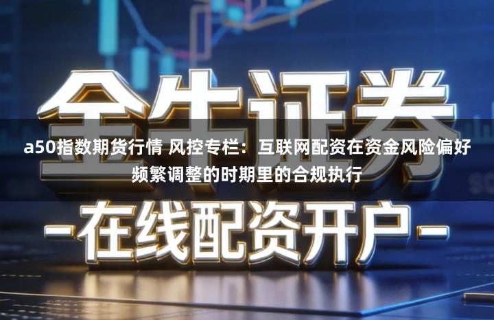 a50指数期货行情 风控专栏:互联网配资在资金风险偏好频繁调整的时期里的合规执行