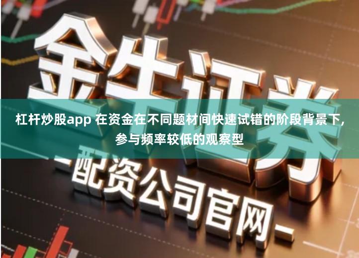 杠杆炒股app 在资金在不同题材间快速试错的阶段背景下,参与频率较低的观察型