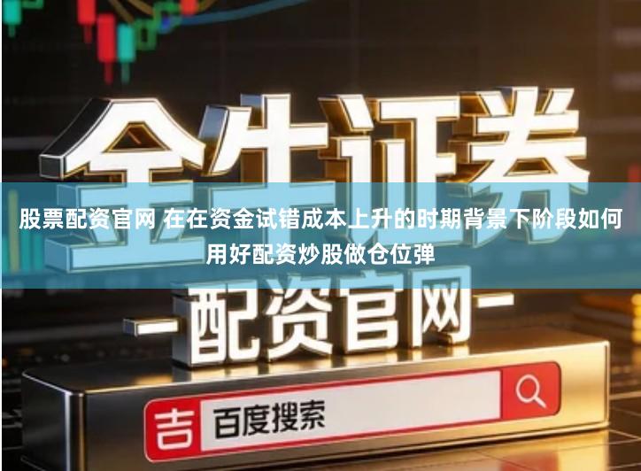 股票配资官网 在在资金试错成本上升的时期背景下阶段如何用好配资炒股做仓位弹