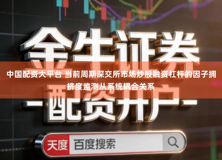 中国配资大平台 当前周期深交所市场炒股融资杠杆的因子拥挤度监测从系统耦合关系