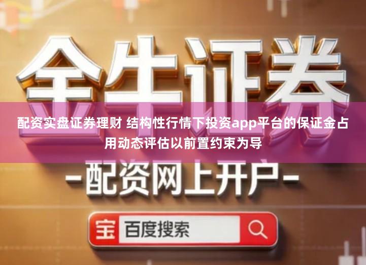 配资实盘证券理财 结构性行情下投资app平台的保证金占用动态评估以前置约束为导