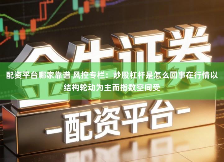 配资平台哪家靠谱 风控专栏：炒股杠杆是怎么回事在行情以结构轮动为主而指数空间受