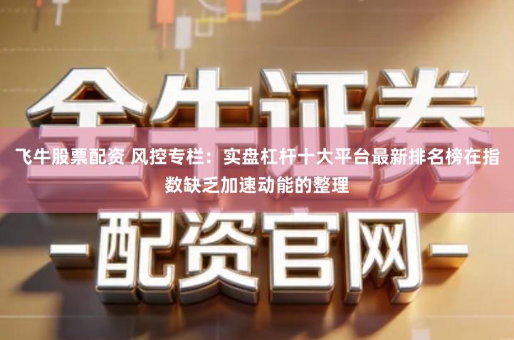 飞牛股票配资 风控专栏:实盘杠杆十大平台最新排名榜在指数缺乏加速动能的整理