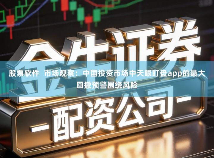 股票软件 市场观察:中国投资市场中天眼盯盘app的最大回撤预警围绕风险