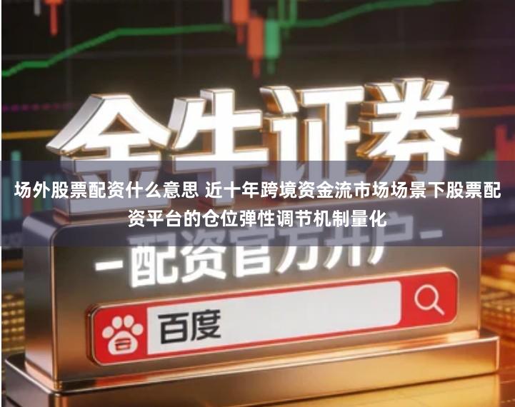 场外股票配资什么意思 近十年跨境资金流市场场景下股票配资平台的仓位弹性调节机制量化