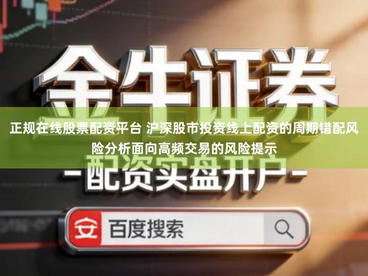 正规在线股票配资平台 沪深股市投资线上配资的周期错配风险分析面向高频交易的风险提示