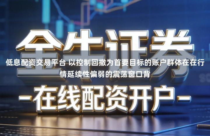 低息配资交易平台 以控制回撤为首要目标的账户群体在在行情延续性偏弱的震荡窗口背